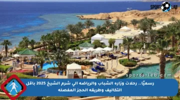 رسميًا.. رحلات وزارة الشباب والرياضة إلى شرم الشيخ 2025 بأقل التكاليف وطريقة الحجز المفصلة